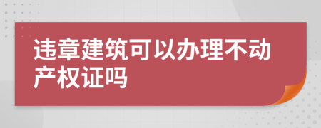 违章建筑可以办理不动产权证吗