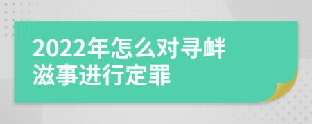 2022年怎么对寻衅滋事进行定罪