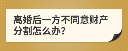 离婚后一方不同意财产分割怎么办？