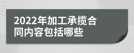 2022年加工承揽合同内容包括哪些