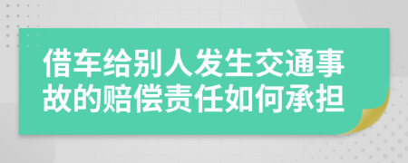 借车给别人发生交通事故的赔偿责任如何承担