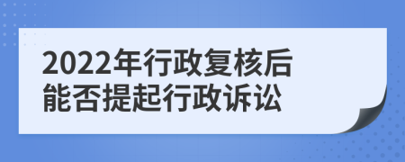 2022年行政复核后能否提起行政诉讼