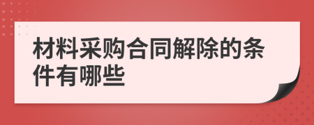 材料采购合同解除的条件有哪些