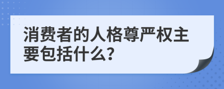 消费者的人格尊严权主要包括什么？