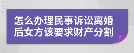 怎么办理民事诉讼离婚后女方该要求财产分割