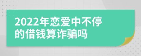 2022年恋爱中不停的借钱算诈骗吗