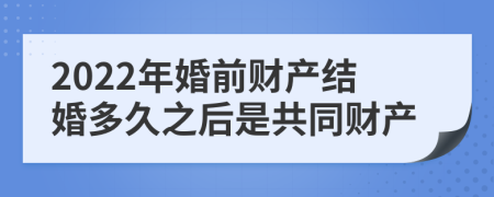 2022年婚前财产结婚多久之后是共同财产