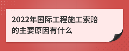 2022年国际工程施工索赔的主要原因有什么