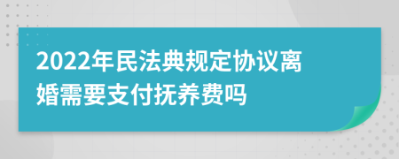 2022年民法典规定协议离婚需要支付抚养费吗