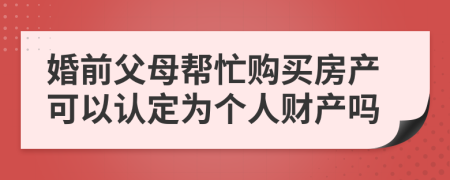 婚前父母帮忙购买房产可以认定为个人财产吗