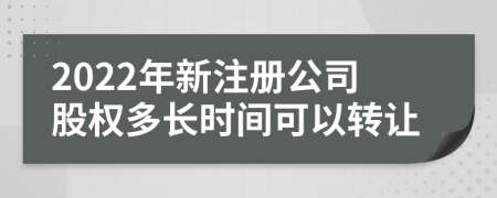 2022年新注册公司股权多长时间可以转让