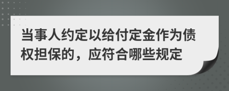 当事人约定以给付定金作为债权担保的，应符合哪些规定