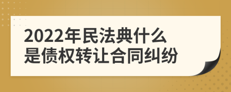 2022年民法典什么是债权转让合同纠纷