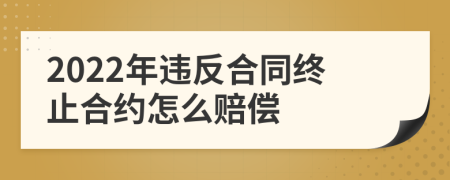 2022年违反合同终止合约怎么赔偿