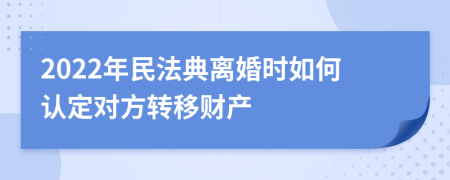 2022年民法典离婚时如何认定对方转移财产