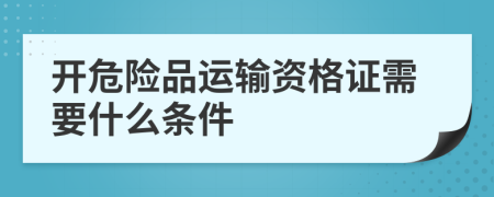 开危险品运输资格证需要什么条件