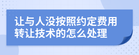 让与人没按照约定费用转让技术的怎么处理