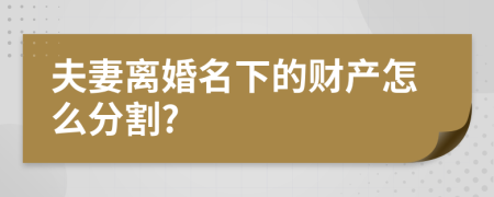 夫妻离婚名下的财产怎么分割?