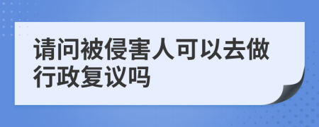 请问被侵害人可以去做行政复议吗