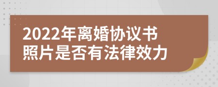 2022年离婚协议书照片是否有法律效力