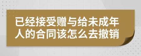 已经接受赠与给未成年人的合同该怎么去撤销