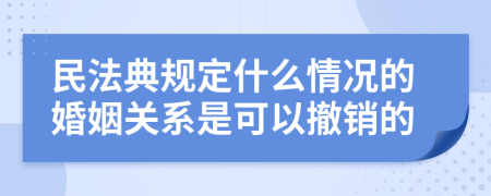 民法典规定什么情况的婚姻关系是可以撤销的