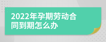 2022年孕期劳动合同到期怎么办