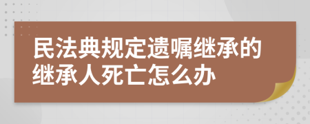 民法典规定遗嘱继承的继承人死亡怎么办