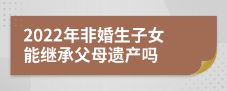 2022年非婚生子女能继承父母遗产吗