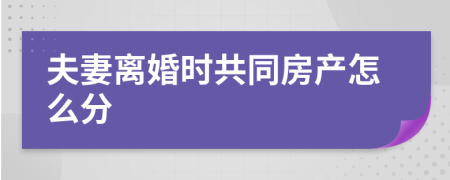 夫妻离婚时共同房产怎么分