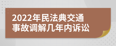 2022年民法典交通事故调解几年内诉讼