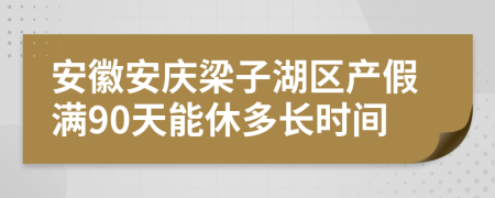 安徽安庆梁子湖区产假满90天能休多长时间