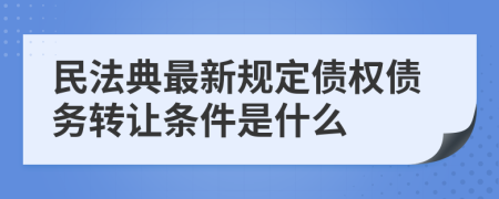 民法典最新规定债权债务转让条件是什么