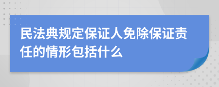 民法典规定保证人免除保证责任的情形包括什么