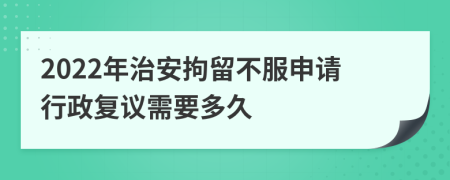 2022年治安拘留不服申请行政复议需要多久