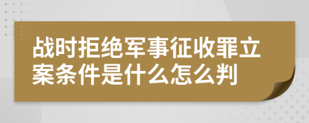 战时拒绝军事征收罪立案条件是什么怎么判