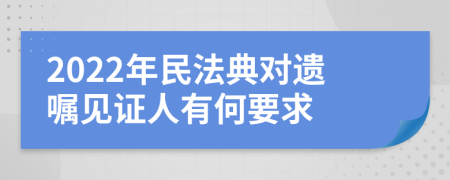 2022年民法典对遗嘱见证人有何要求