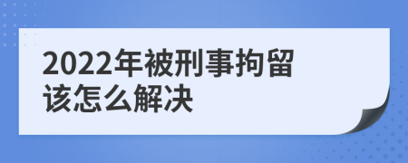 2022年被刑事拘留该怎么解决
