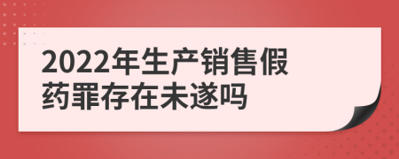 2022年生产销售假药罪存在未遂吗