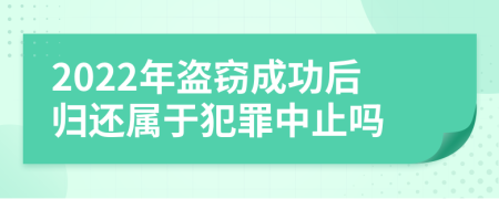 2022年盗窃成功后归还属于犯罪中止吗
