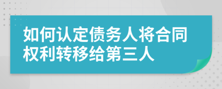 如何认定债务人将合同权利转移给第三人