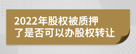 2022年股权被质押了是否可以办股权转让