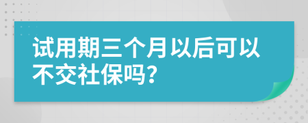 试用期三个月以后可以不交社保吗？