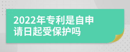 2022年专利是自申请日起受保护吗