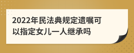 2022年民法典规定遗嘱可以指定女儿一人继承吗