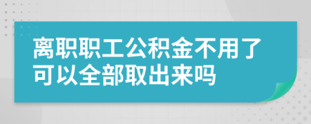 离职职工公积金不用了可以全部取出来吗