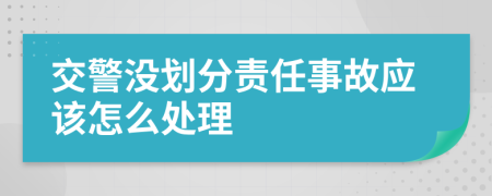 交警没划分责任事故应该怎么处理