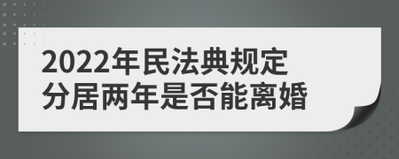 2022年民法典规定分居两年是否能离婚