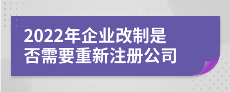 2022年企业改制是否需要重新注册公司