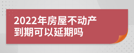 2022年房屋不动产到期可以延期吗